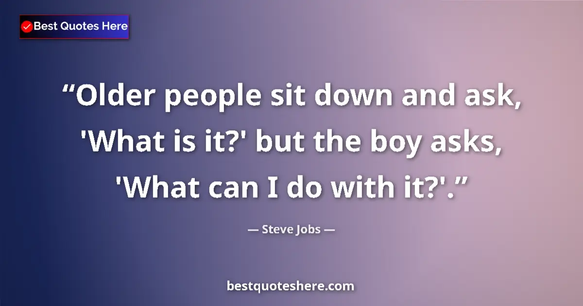 Steve Jobs Quote: "Older people sit down and ask, 'What is it?' but the boy..." Steve Jobs quote: "Older people sit down and ask, 'What is it?' but the boy..."