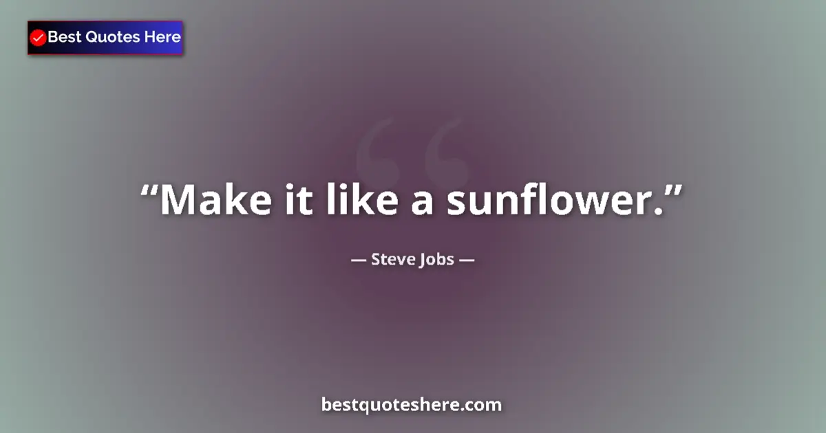 Quote by Steve Jobs: Make it like a sunflower....