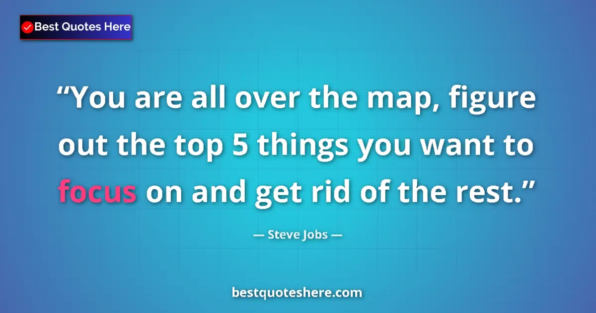 Quote by Steve Jobs: You are all over the map, figure out the top 5 things you want to focus on and get rid of the rest....