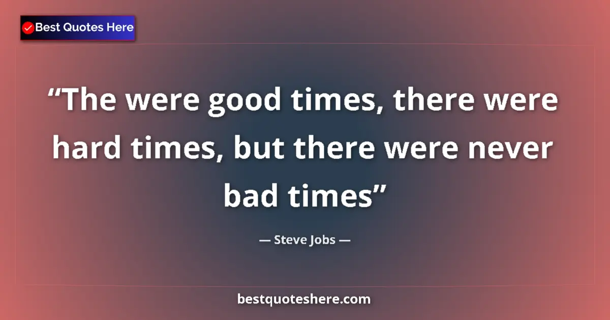 Quote by Steve Jobs: The were good times, there were hard times, but there were never bad times...
