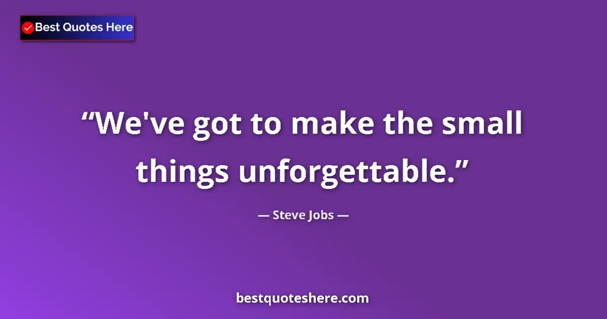 Quote by Steve Jobs: We've got to make the small things unforgettable....
