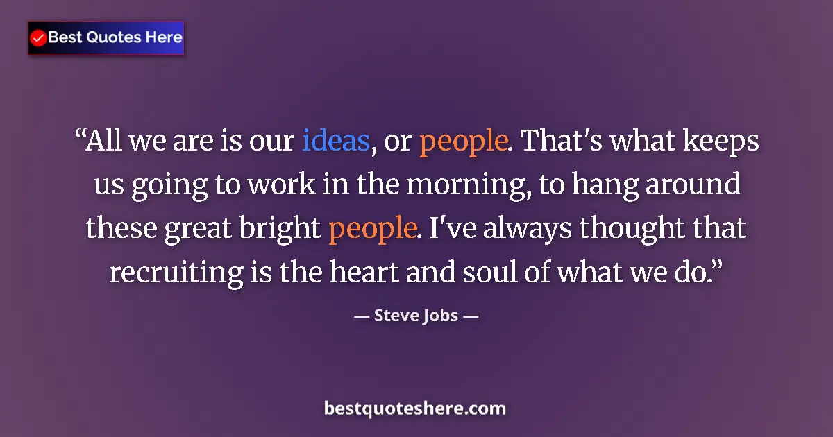 Quote by Steve Jobs: All we are is our ideas, or people. That's what keeps us going to work in the morning, to hang aroun...