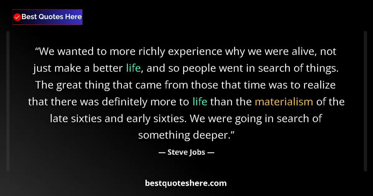 Quote by Steve Jobs: We wanted to more richly experience why we were alive, not just make a better life, and so people we...
