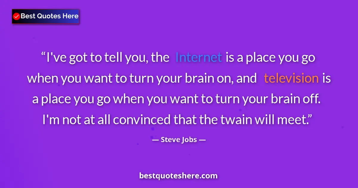 Quote by Steve Jobs: I've got to tell you, the Internet is a place you go when you want to turn your brain on, and televi...