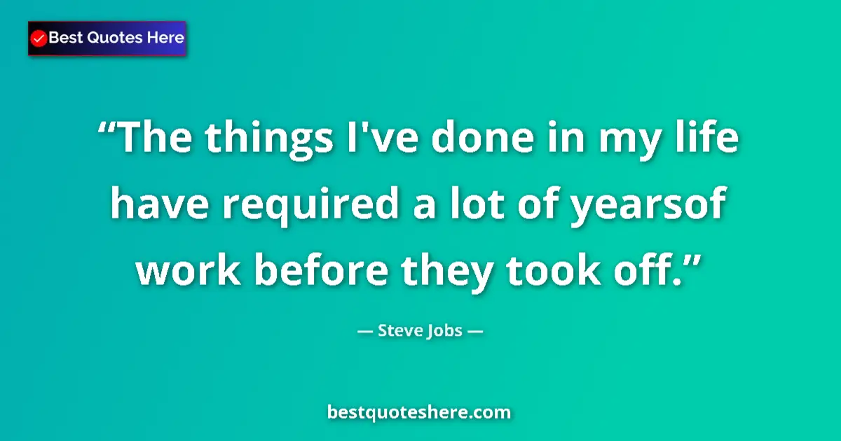Quote by Steve Jobs: The things I've done in my life have required a lot of yearsof work before they took off....