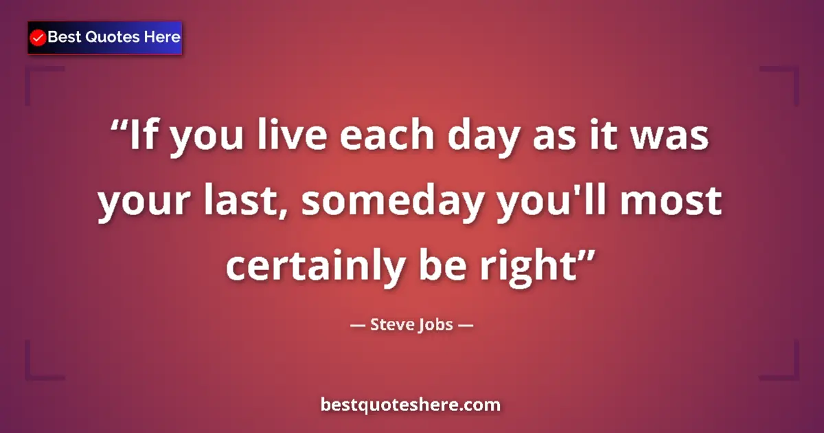 Quote by Steve Jobs: If you live each day as it was your last, someday you'll most certainly be right...