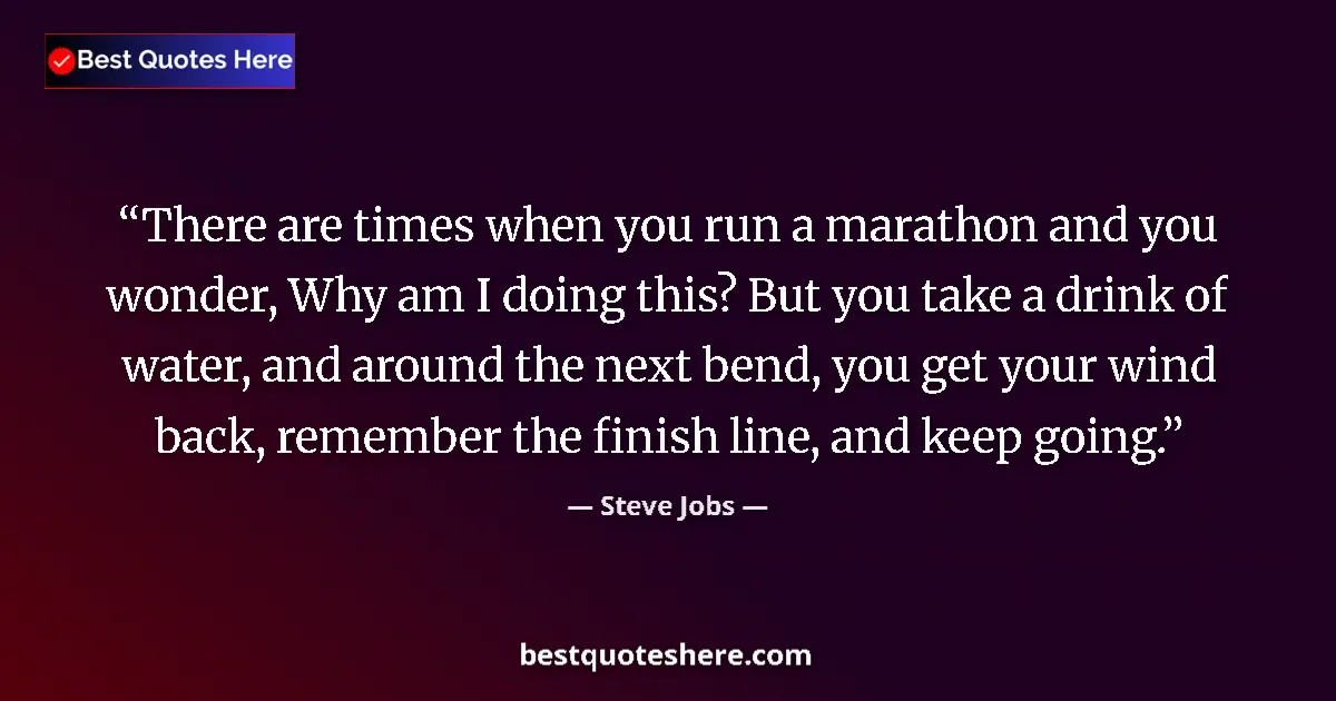 Quote by Steve Jobs: There are times when you run a marathon and you wonder, Why am I doing this? But you take a drink of...