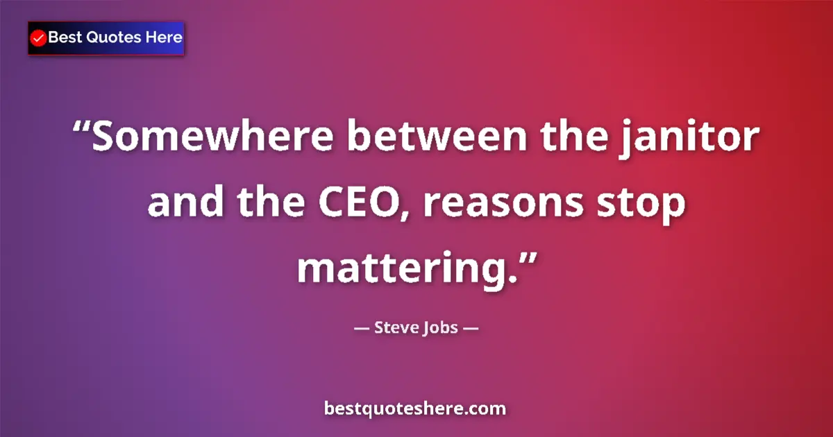 Quote by Steve Jobs: Somewhere between the janitor and the CEO, reasons stop mattering....