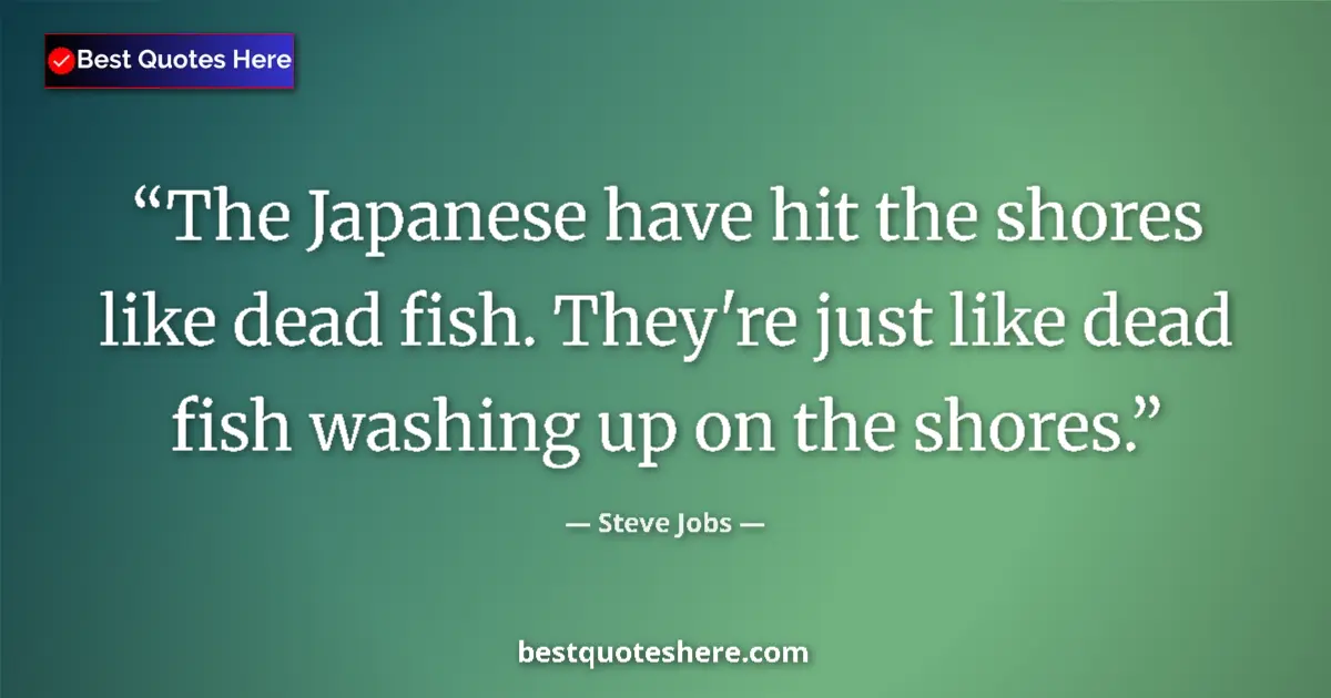 Quote by Steve Jobs: The Japanese have hit the shores like dead fish. They're just like dead fish washing up on the shore...