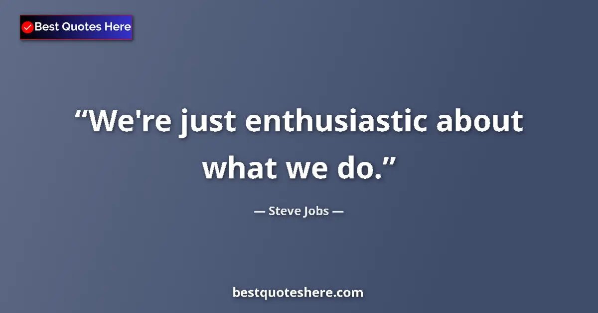 Quote by Steve Jobs: We're just enthusiastic about what we do....
