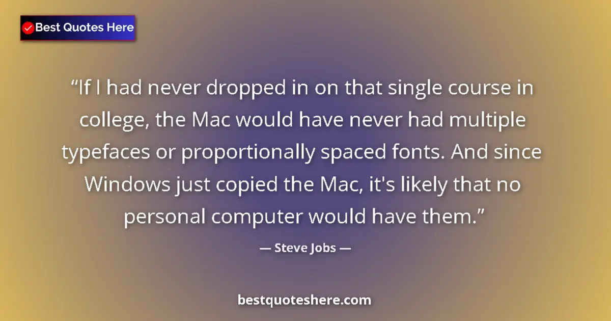 Quote by Steve Jobs: If I had never dropped in on that single course in college, the Mac would have never had multiple ty...