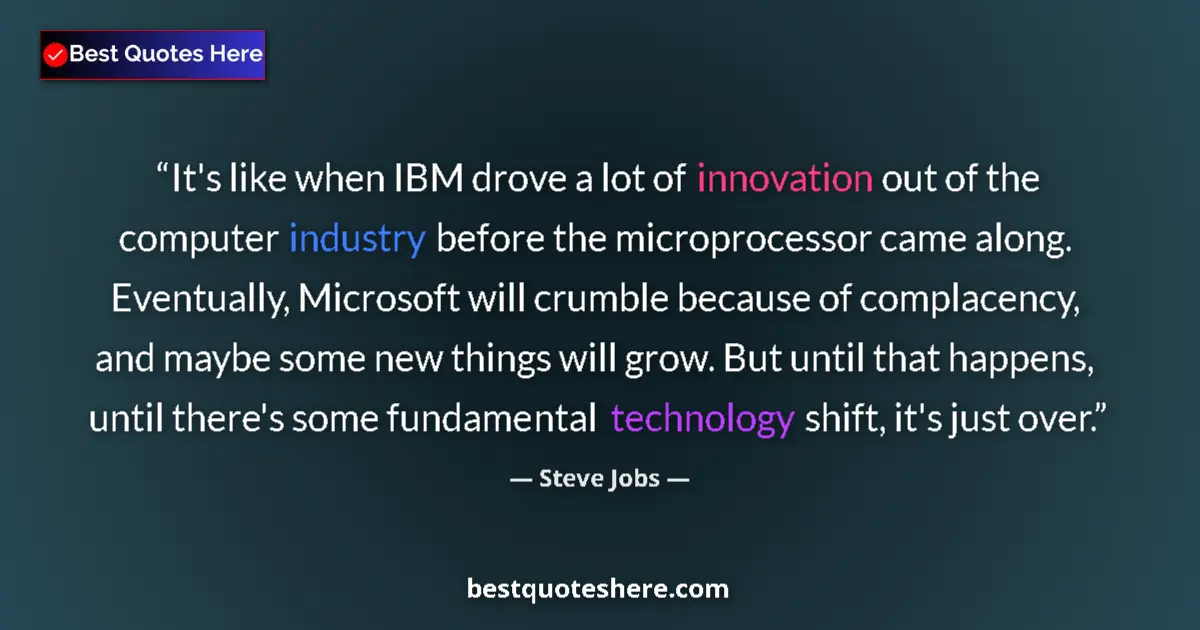 Quote by Steve Jobs: It's like when IBM drove a lot of innovation out of the computer industry before the microprocessor ...