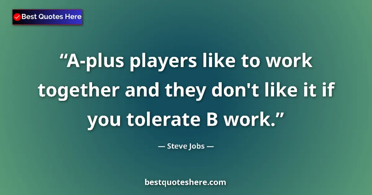 Quote by Steve Jobs: A-plus players like to work together and they don't like it if you tolerate B work....