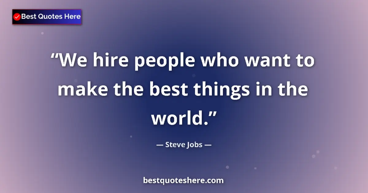Quote by Steve Jobs: We hire people who want to make the best things in the world....
