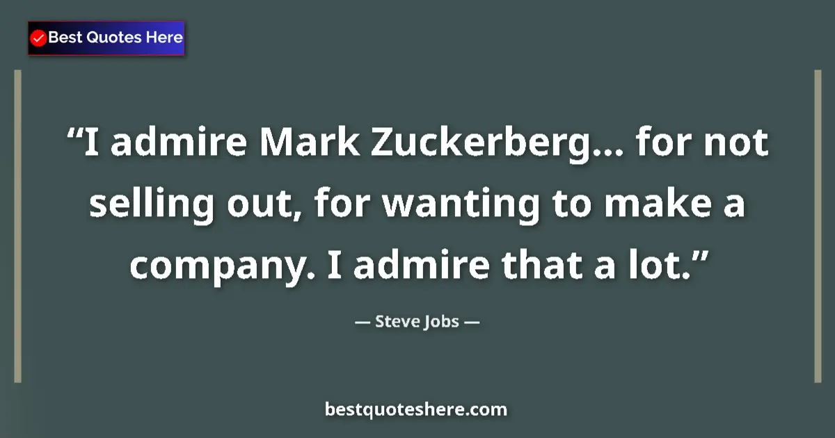 Quote by Steve Jobs: I admire Mark Zuckerberg... for not selling out, for wanting to make a company. I admire that a lot....