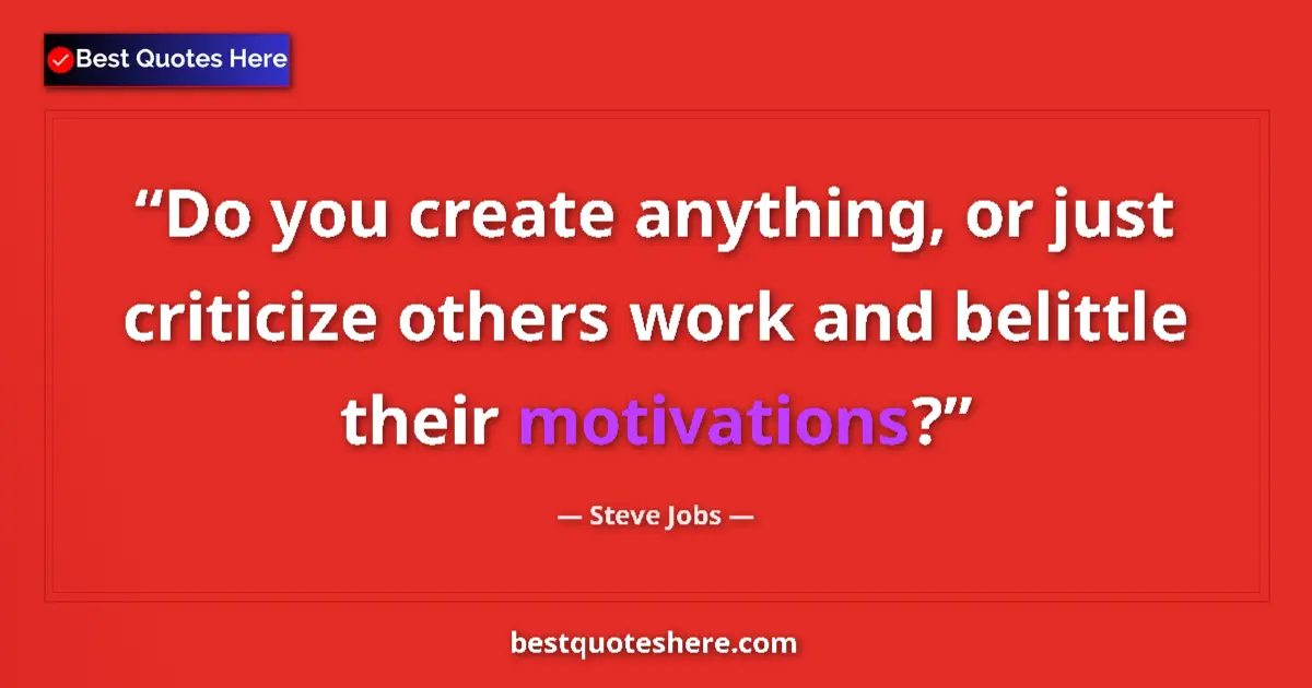 Quote by Steve Jobs: Do you create anything, or just criticize others work and belittle their motivations?...