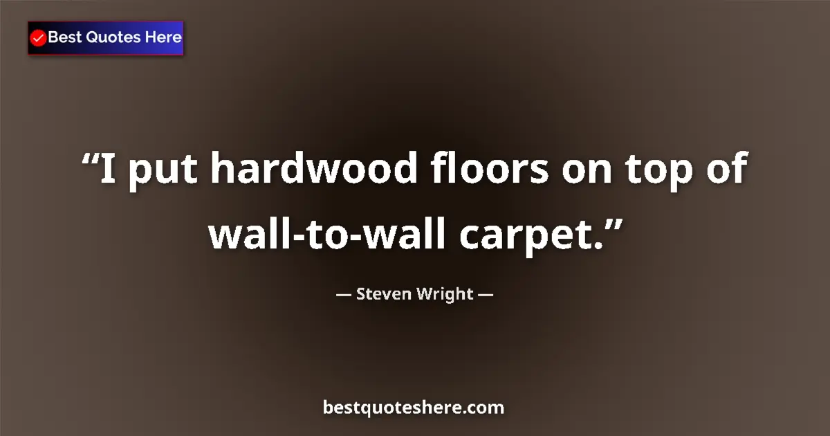 Quote by Steven Wright: I put hardwood floors on top of wall-to-wall carpet....