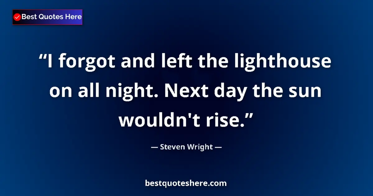 Quote by Steven Wright: I forgot and left the lighthouse on all night. Next day the sun wouldn't rise....
