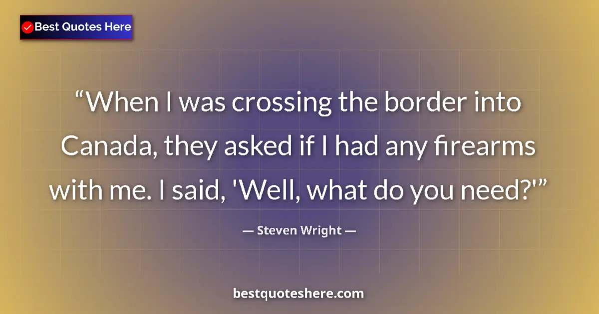 Quote by Steven Wright: When I was crossing the border into Canada, they asked if I had any firearms with me. I said, 'Well,...