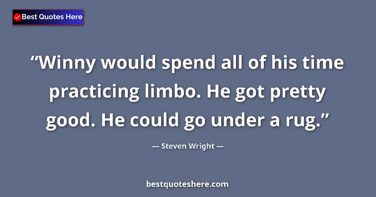 Quote by Steven Wright: Winny would spend all of his time practicing limbo. He got pretty good. He could go under a rug....