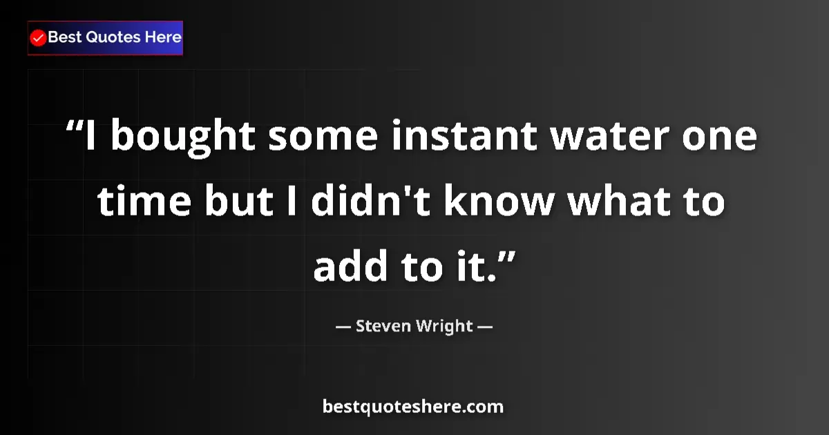 Quote by Steven Wright: I bought some instant water one time but I didn't know what to add to it....