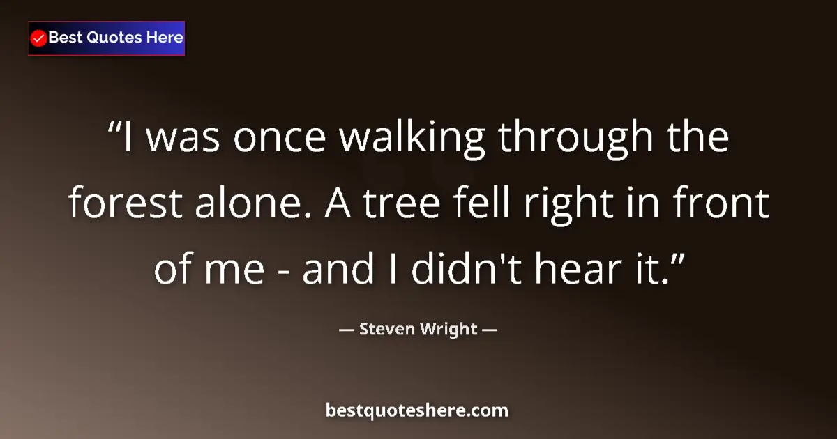 Quote by Steven Wright: I was once walking through the forest alone. A tree fell right in front of me - and I didn't hear it...