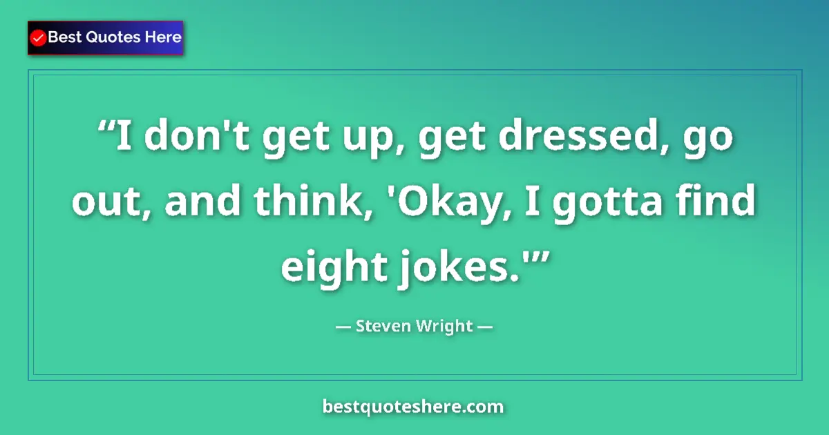 Quote by Steven Wright: I don't get up, get dressed, go out, and think, 'Okay, I gotta find eight jokes.'...
