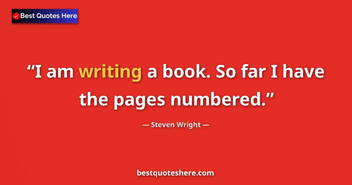 Quote by Steven Wright: I am writing a book. So far I have the pages numbered....