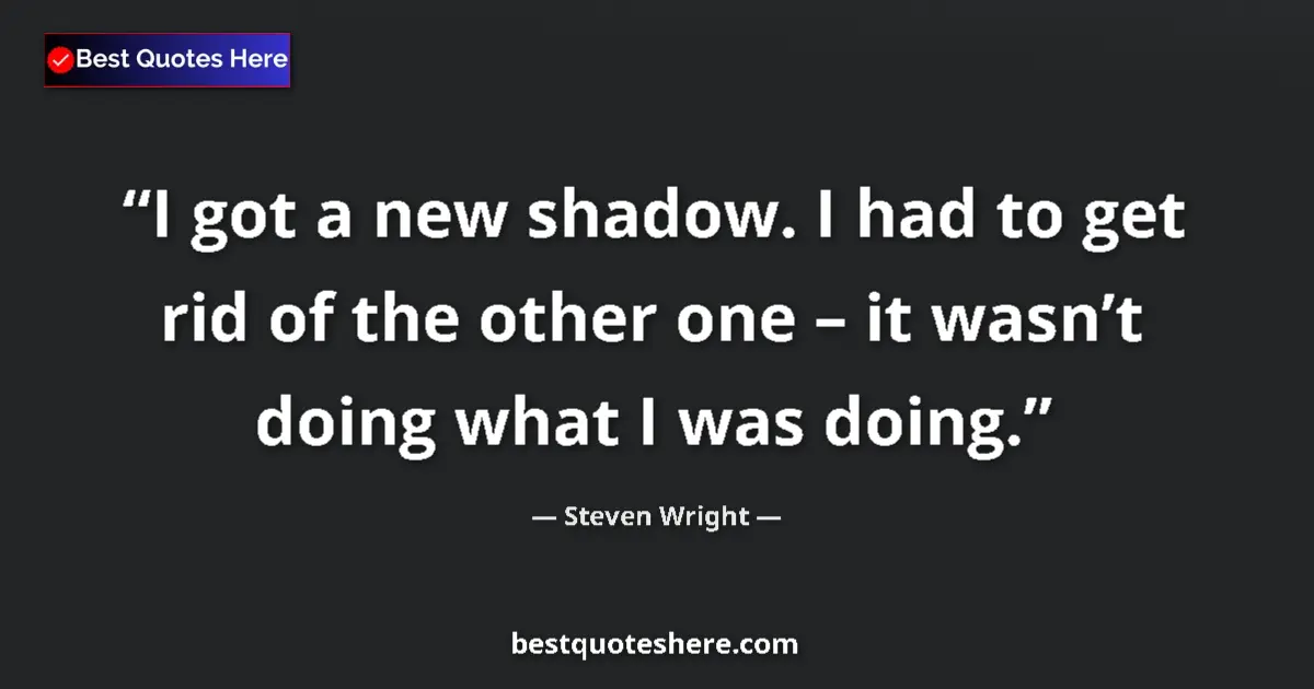 Quote by Steven Wright: I got a new shadow. I had to get rid of the other one – it wasn’t doing what I was doing....