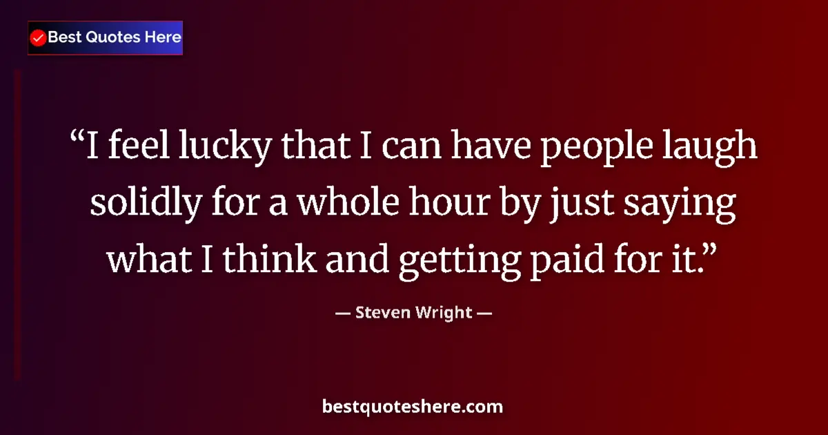 Quote by Steven Wright: I feel lucky that I can have people laugh solidly for a whole hour by just saying what I think and g...