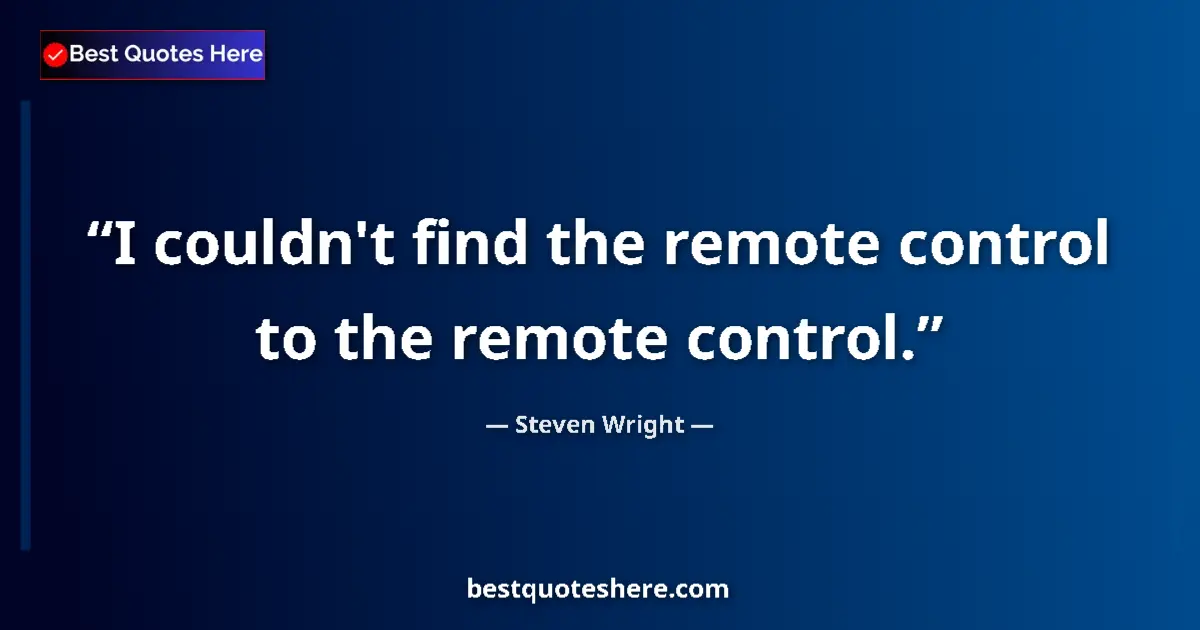 Quote by Steven Wright: I couldn't find the remote control to the remote control....