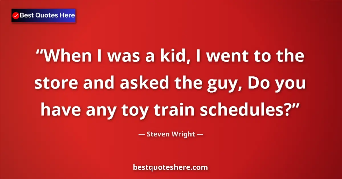 Quote by Steven Wright: When I was a kid, I went to the store and asked the guy, Do you have any toy train schedules?...