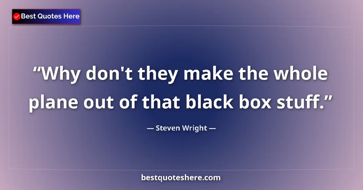 Quote by Steven Wright: Why don't they make the whole plane out of that black box stuff....