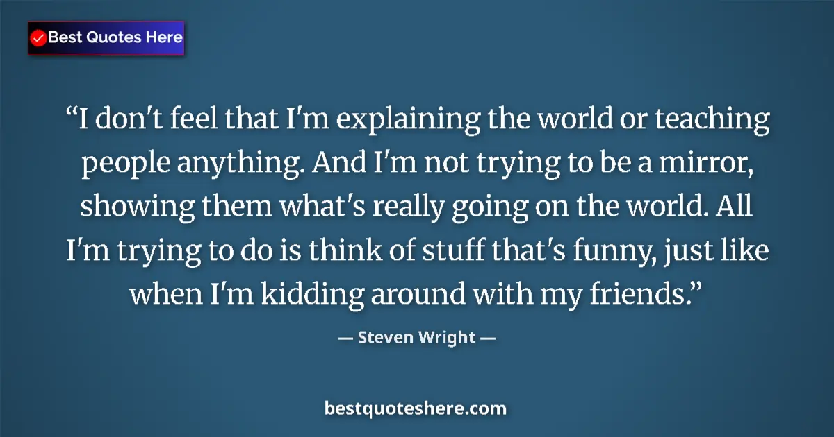 Quote by Steven Wright: I don't feel that I'm explaining the world or teaching people anything. And I'm not trying to be a m...