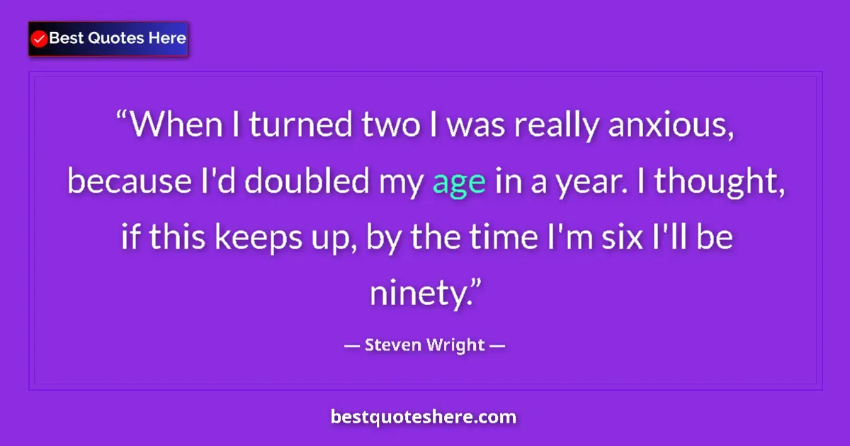 Quote by Steven Wright: When I turned two I was really anxious, because I'd doubled my age in a year. I thought, if this kee...