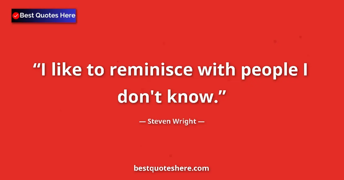 Quote by Steven Wright: I like to reminisce with people I don't know....
