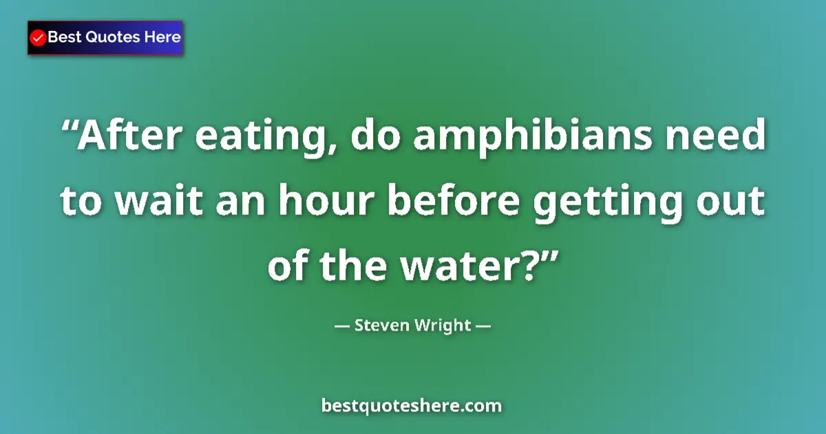 Quote by Steven Wright: After eating, do amphibians need to wait an hour before getting out of the water?...