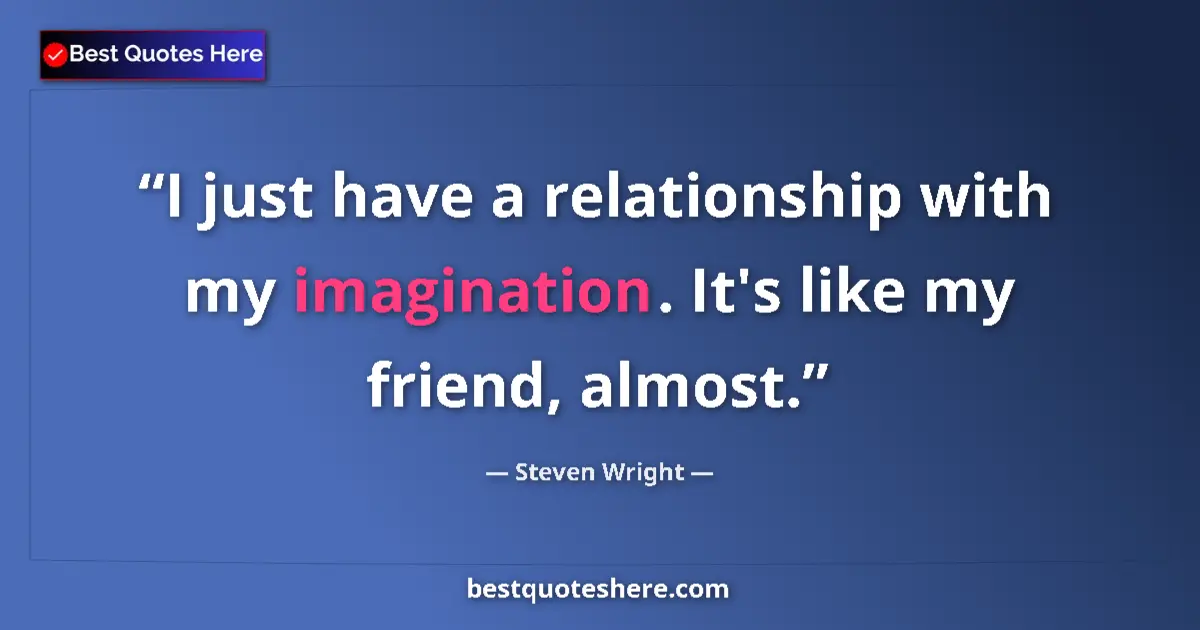 Quote by Steven Wright: I just have a relationship with my imagination. It's like my friend, almost....