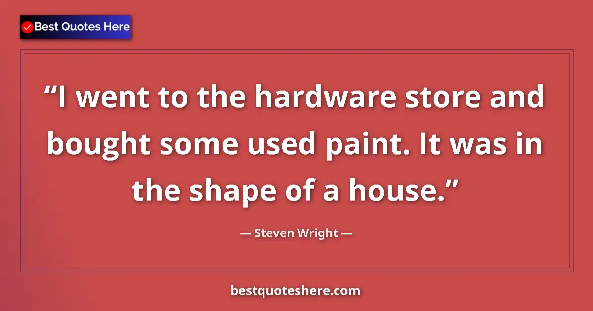 Quote by Steven Wright: I went to the hardware store and bought some used paint. It was in the shape of a house....