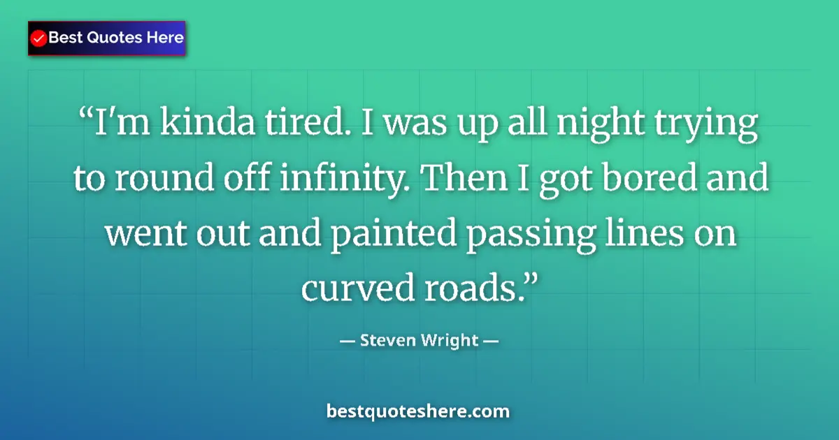 Quote by Steven Wright: I'm kinda tired. I was up all night trying to round off infinity. Then I got bored and went out and ...