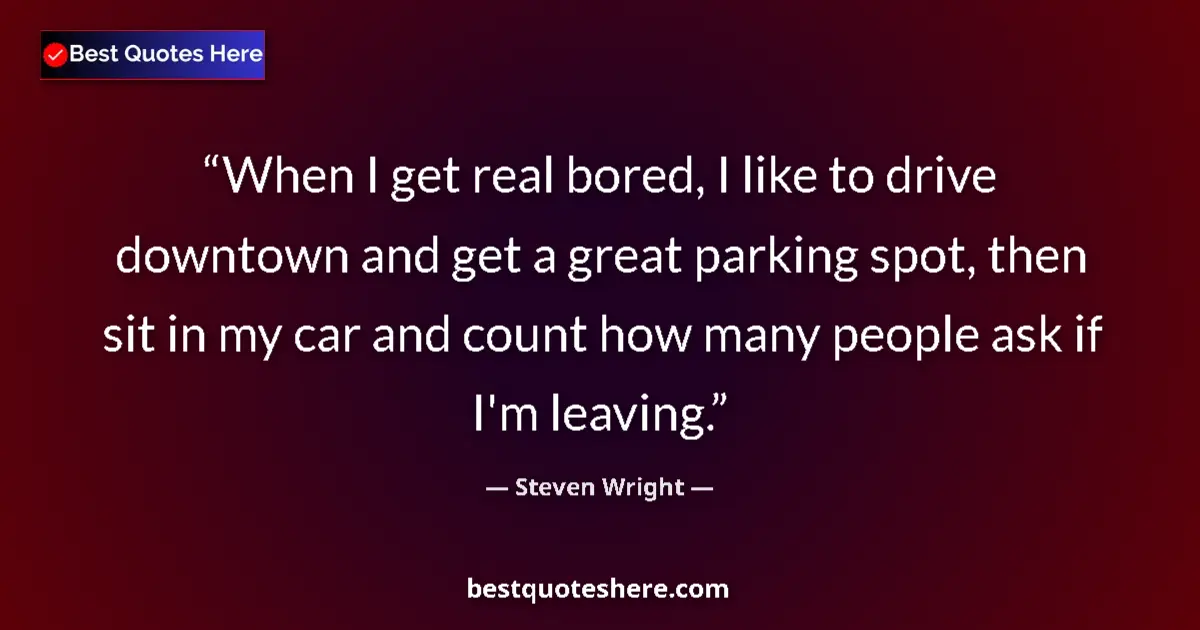 Quote by Steven Wright: When I get real bored, I like to drive downtown and get a great parking spot, then sit in my car and...