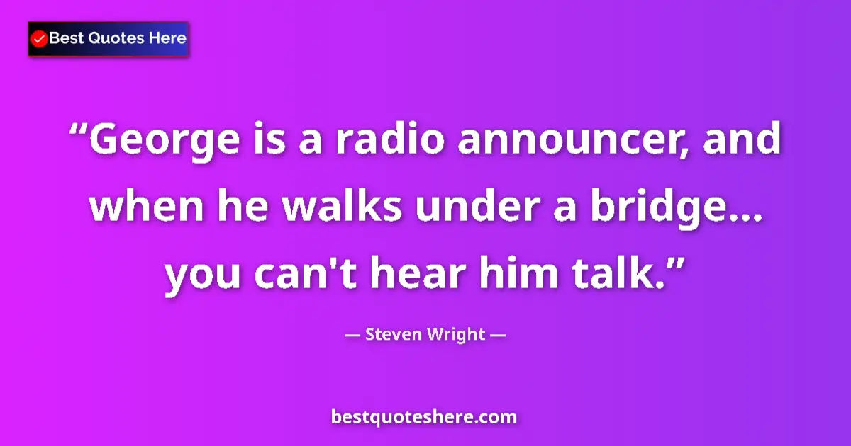 Quote by Steven Wright: George is a radio announcer, and when he walks under a bridge... you can't hear him talk....