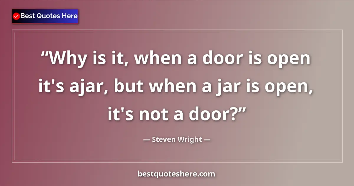 Quote by Steven Wright: Why is it, when a door is open it's ajar, but when a jar is open, it's not a door?...