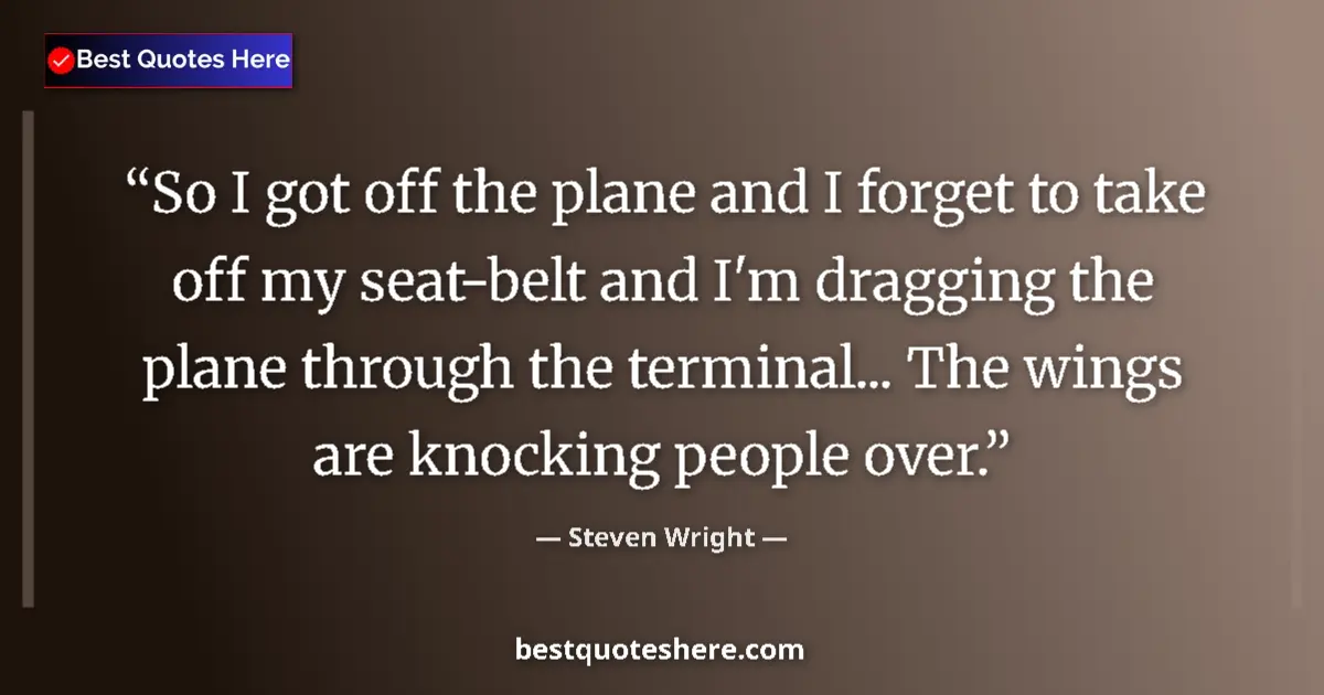 Quote by Steven Wright: So I got off the plane and I forget to take off my seat-belt and I'm dragging the plane through the ...
