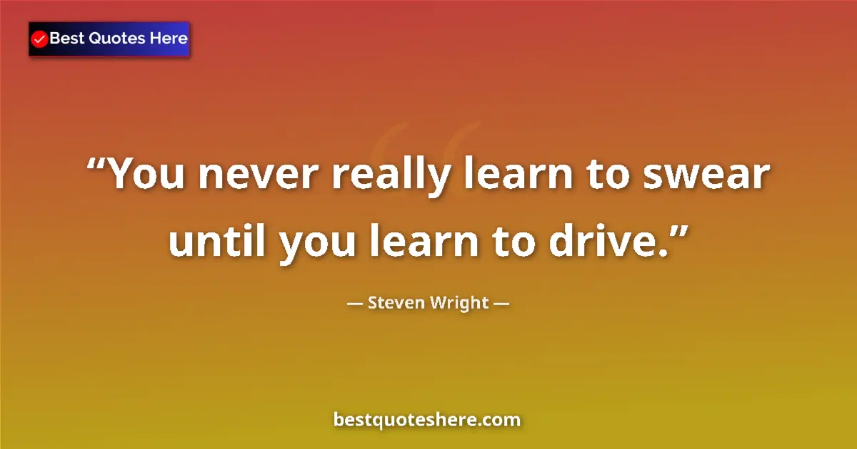 Quote by Steven Wright: You never really learn to swear until you learn to drive....