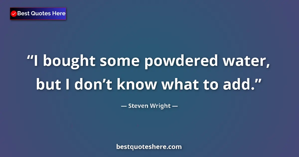 Quote by Steven Wright: I bought some powdered water, but I don’t know what to add....