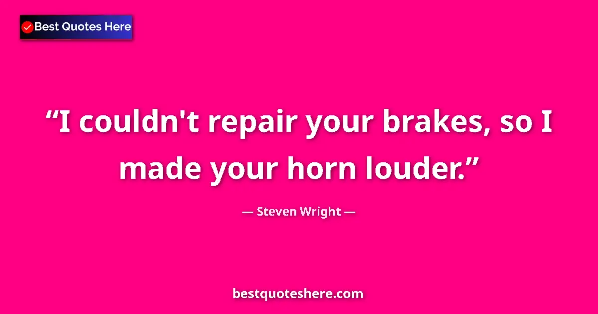 Quote by Steven Wright: I couldn't repair your brakes, so I made your horn louder....
