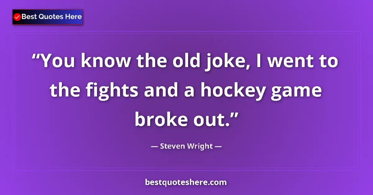 Quote by Steven Wright: You know the old joke, I went to the fights and a hockey game broke out....