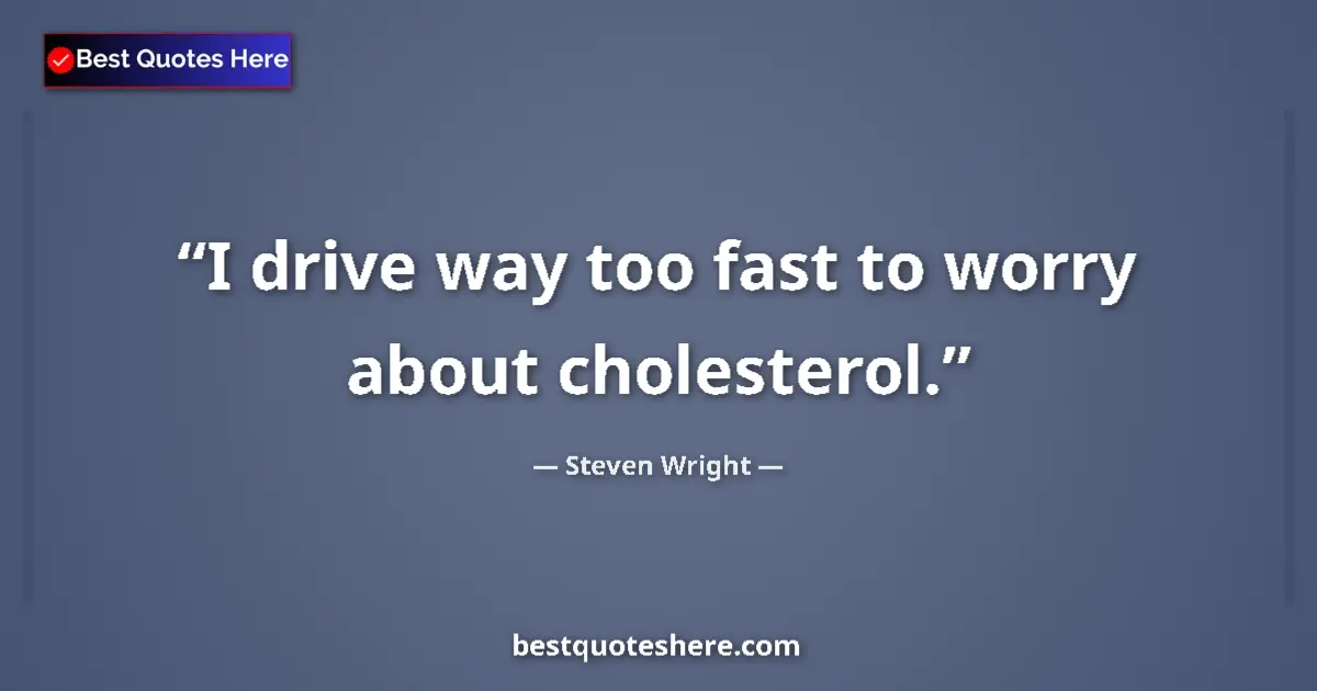 Quote by Steven Wright: I drive way too fast to worry about cholesterol....