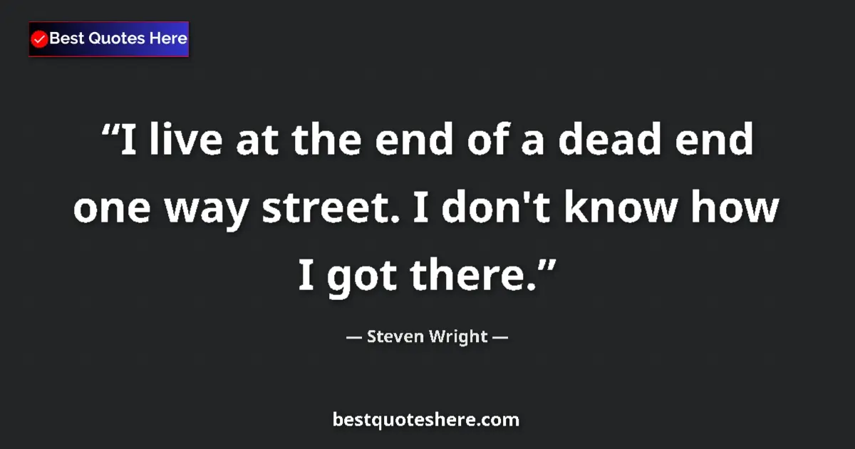 Quote by Steven Wright: I live at the end of a dead end one way street. I don't know how I got there....